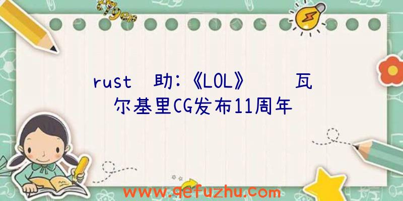 rust辅助:《LOL》钢铁瓦尔基里CG发布11周年