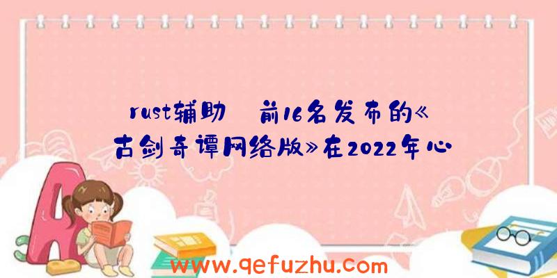 rust辅助:前16名发布的《古剑奇谭网络版》在2022年心