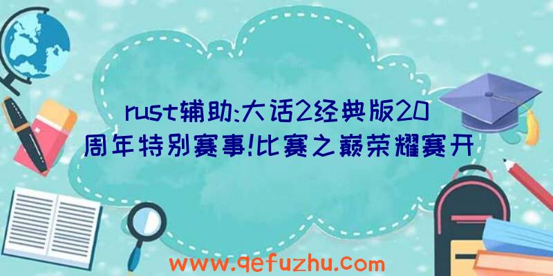 rust辅助:大话2经典版20周年特别赛事!比赛之巅荣耀赛开