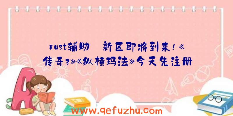 rust辅助:新区即将到来!《传奇3》《纵横玛法》今天先注册