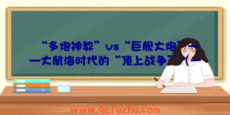 “多炮神教”vs“巨舰大炮”——大航海时代的“顶上战争”（一）（大舰巨炮时代巅峰之作:二战十大战列舰(下)）