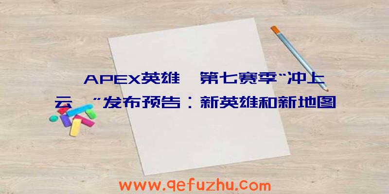 《APEX英雄》第七赛季“冲上云霄”发布预告：新英雄和新地图（apex第七赛季英雄一览）