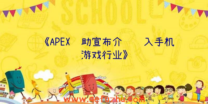 《APEX辅助宣布介绍进入手机游戏行业》