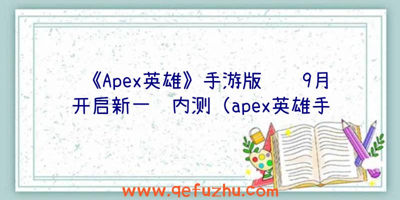 《Apex英雄》手游版预计9月开启新一轮内测（apex英雄手游公测）
