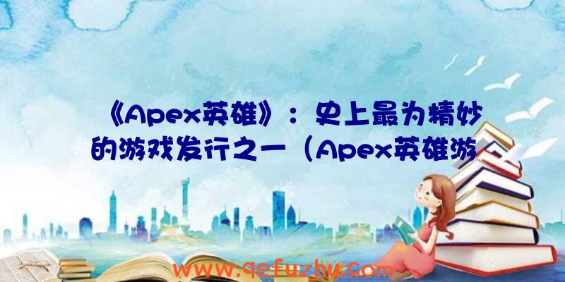 《Apex英雄》：史上最为精妙的游戏发行之一（Apex英雄游戏）