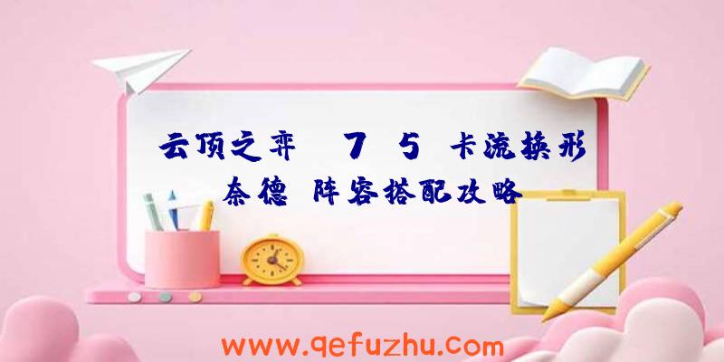 《云顶之弈》s7.5D卡流换形师奈德丽阵容搭配攻略