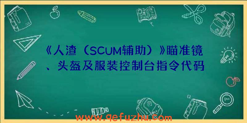 《人渣（SCUM辅助）》瞄准镜、头盔及服装控制台指令代码