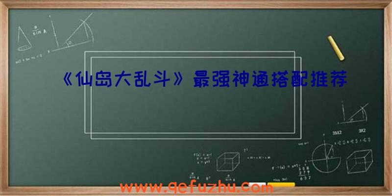 《仙岛大乱斗》最强神通搭配推荐