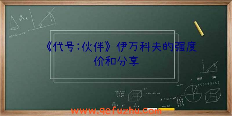 《代号:伙伴》伊万科夫的强度评价和分享