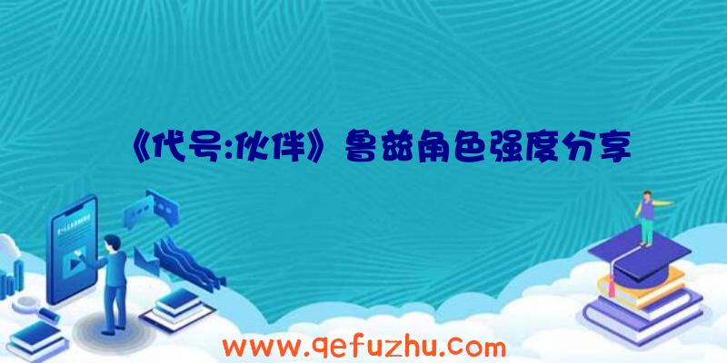 《代号:伙伴》鲁兹角色强度分享