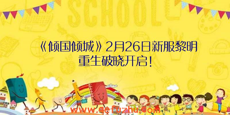 《倾国倾城》2月26日新服黎明重生破晓开启！