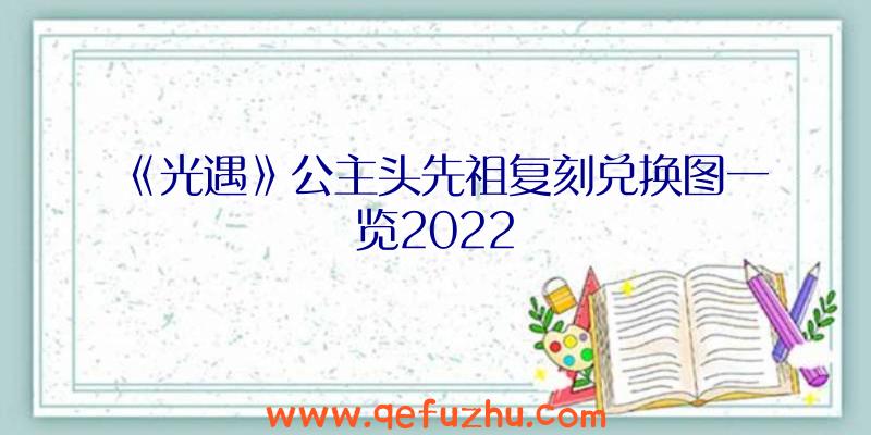 《光遇》公主头先祖复刻兑换图一览2022