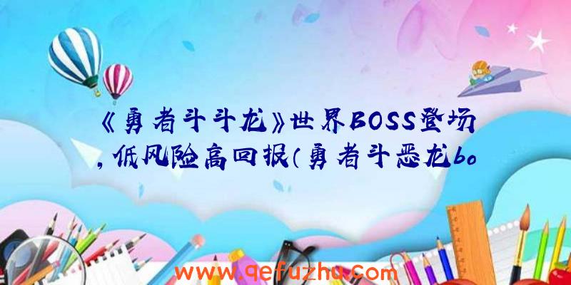 《勇者斗斗龙》世界BOSS登场，低风险高回报（勇者斗恶龙boss实力）