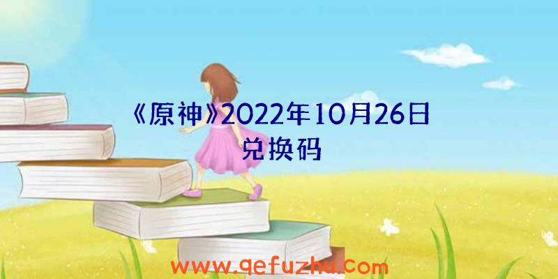 《原神》2022年10月26日兑换码