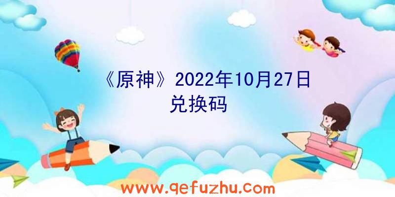 《原神》2022年10月27日兑换码