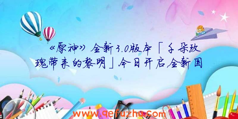 《原神》全新3.0版本「千朵玫瑰带来的黎明」今日开启，全新国度「须弥」正式开放！