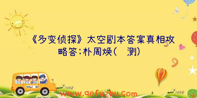 《多变侦探》太空剧本答案真相攻略答:朴周焕(预测)