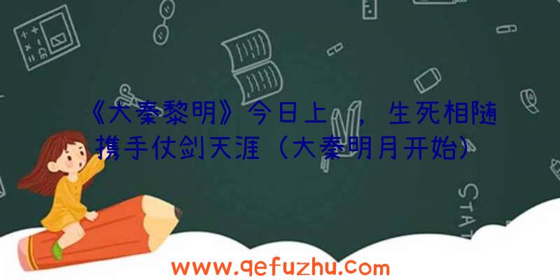 《大秦黎明》今日上线，生死相随携手仗剑天涯（大秦明月开始）