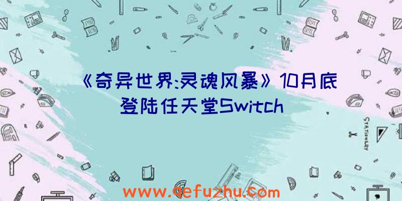 《奇异世界:灵魂风暴》10月底登陆任天堂Switch