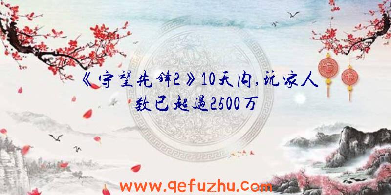 《守望先锋2》10天内,玩家人数已超过2500万