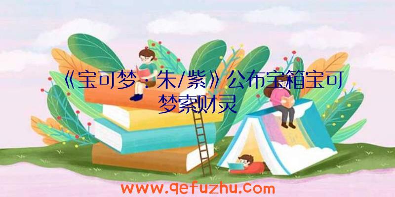 《宝可梦：朱/紫》公布宝箱宝可梦索财灵