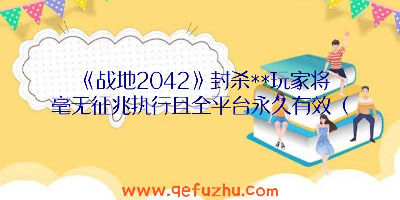 《战地2042》封杀**玩家将毫无征兆执行且全平台永久有效（战地2042封号）