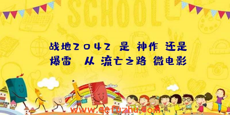 《战地2042》是“神作”还是“爆雷”？从“流亡之路”微电影说起（2046战地）