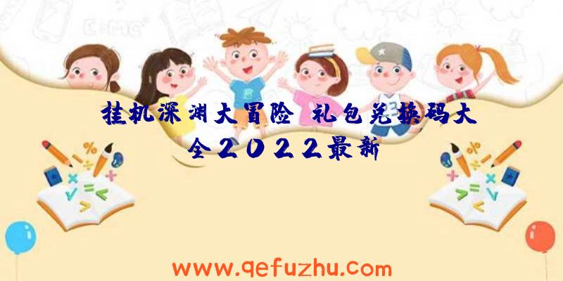 《挂机深渊大冒险》礼包兑换码大全2022最新