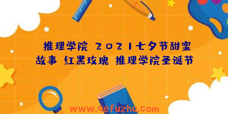 《推理学院》2021七夕节甜蜜故事：红黑玫瑰（推理学院圣诞节）