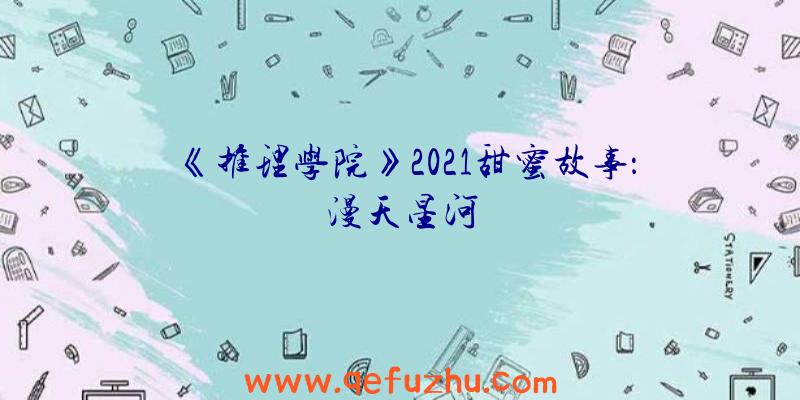 《推理学院》2021甜蜜故事：漫天星河