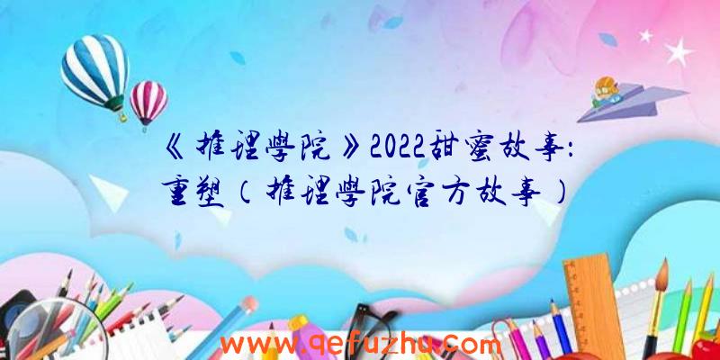 《推理学院》2022甜蜜故事：重塑（推理学院官方故事）