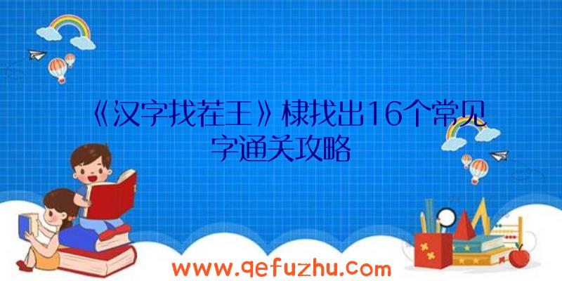 《汉字找茬王》棣找出16个常见字通关攻略