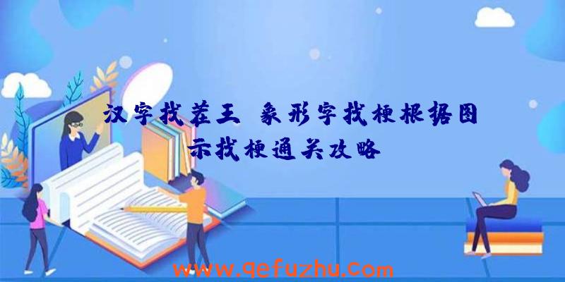 《汉字找茬王》象形字找梗根据图示找梗通关攻略