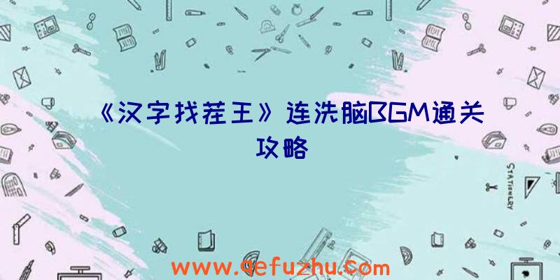 《汉字找茬王》连洗脑BGM通关攻略