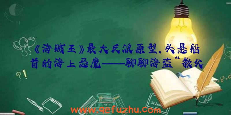 《海贼王》最大反派原型，头悬船首的海上恶魔——聊聊海盗“教父”爱德华·蒂奇