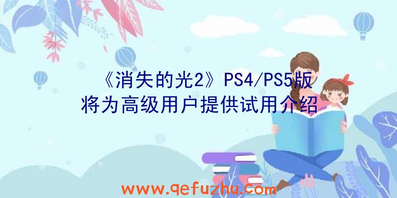 《消失的光2》PS4/PS5版将为高级用户提供试用介绍