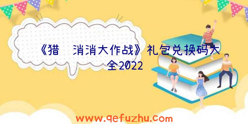 《猎龙消消大作战》礼包兑换码大全2022