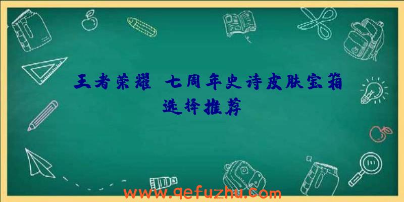 《王者荣耀》七周年史诗皮肤宝箱选择推荐