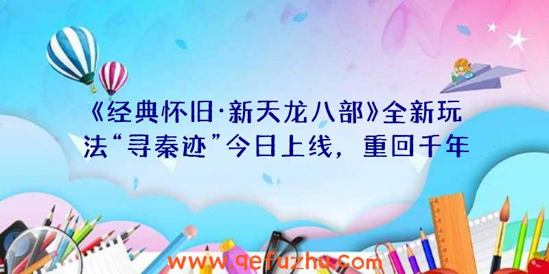 《经典怀旧·新天龙八部》全新玩法“寻秦迹”今日上线，重回千年大秦时代