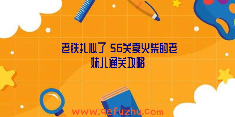 《老铁扎心了》56关卖火柴的老妹儿通关攻略