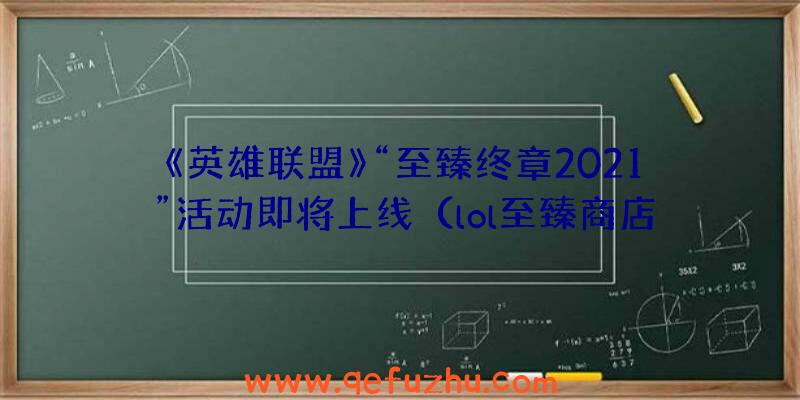 《英雄联盟》“至臻终章2021”活动即将上线（lol至臻商店2020）