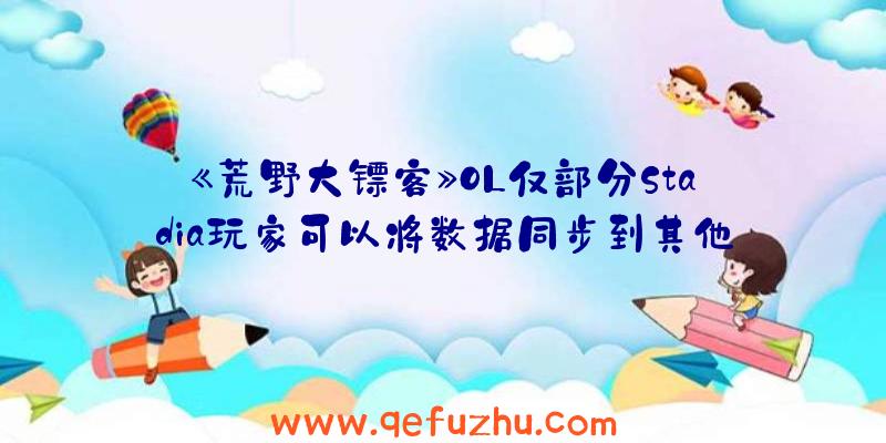 《荒野大镖客》OL仅部分Stadia玩家可以将数据同步到其他