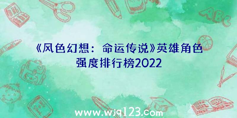 《风色幻想：命运传说》英雄角色强度排行榜2022