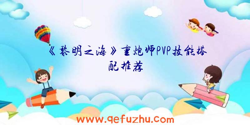 《黎明之海》重炮师PVP技能搭配推荐