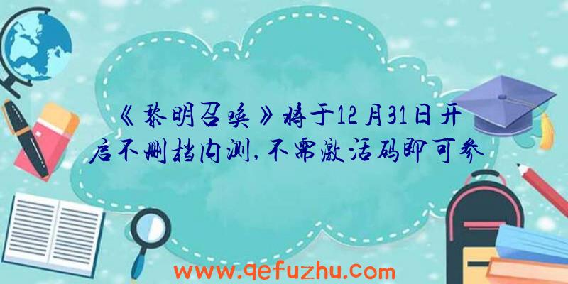 《黎明召唤》将于12月31日开启不删档内测,不需激活码即可参与！（黎明召唤兑换码）