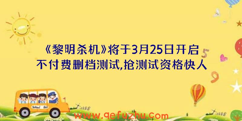 《黎明杀机》将于3月25日开启不付费删档测试,抢测试资格快人一步！（黎明杀机不删档测试需要资格吗）