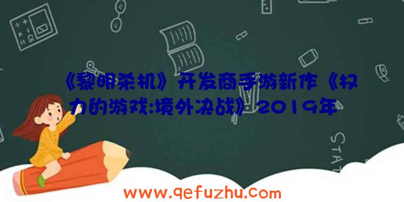 《黎明杀机》开发商手游新作《权力的游戏:境外决战》2019年底上线（黎明杀机手游国际版）