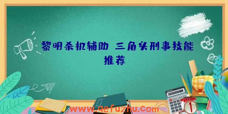 《黎明杀机辅助》三角头刑事技能推荐