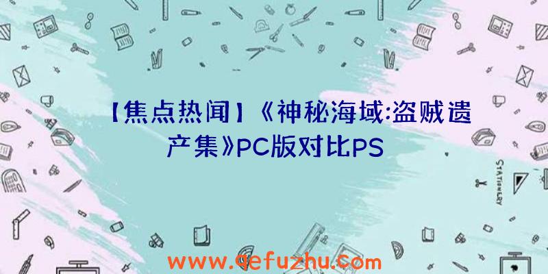 【焦点热闻】《神秘海域:盗贼遗产集》PC版对比PS