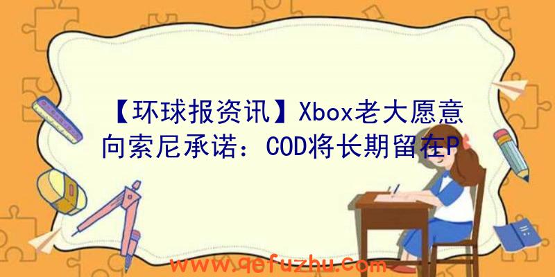 【环球报资讯】Xbox老大愿意向索尼承诺：COD将长期留在PS平台上